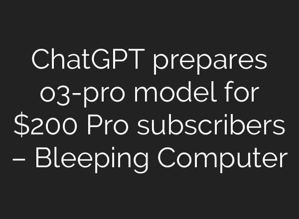 ChatGPT prepares o3-pro model for $200 Pro subscribers – Bleeping Computer