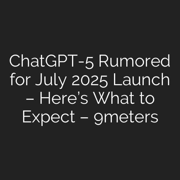 ChatGPT-5 Rumored for July 2025 Launch – Here’s What to Expect – 9meters