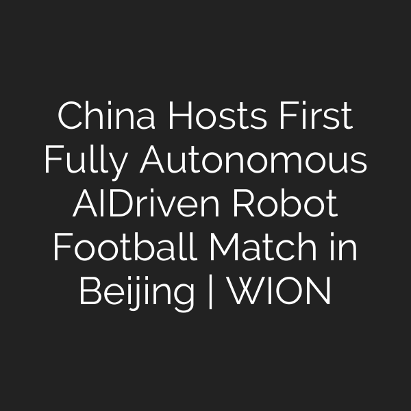 China Hosts First Fully Autonomous AI‑Driven Robot Football Match in Beijing | WION