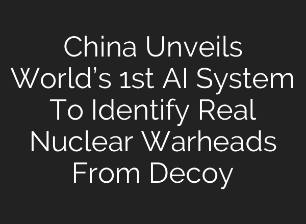 China Unveils World’s 1st AI System To Identify Real Nuclear Warheads From Decoy