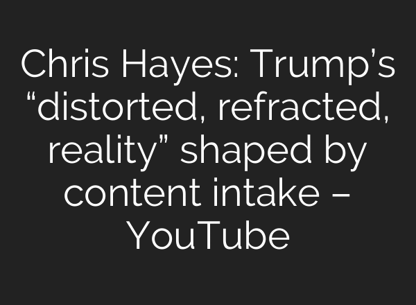 Chris Hayes: Trump’s “distorted, refracted, reality” shaped by content intake – YouTube