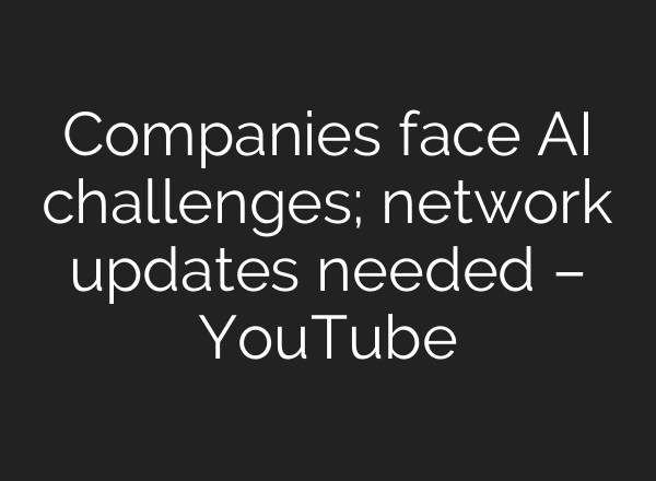 Companies face AI challenges; network updates needed – YouTube