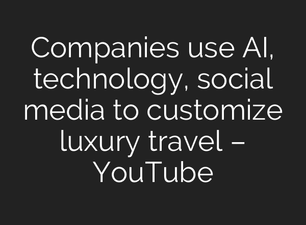 Companies use AI, technology, social media to customize luxury travel – YouTube