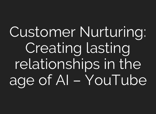 Customer Nurturing: Creating lasting relationships in the age of AI – YouTube