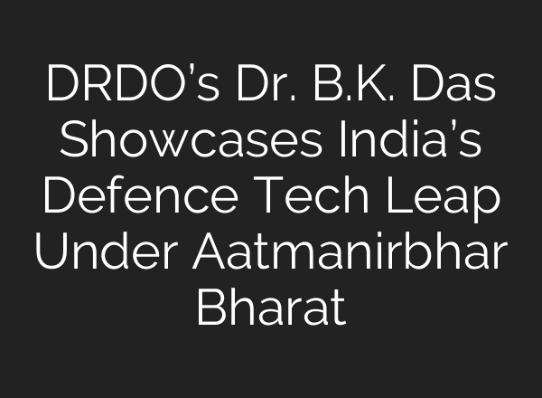 DRDO’s Dr. B.K. Das Showcases India’s Defence Tech Leap Under Aatmanirbhar Bharat