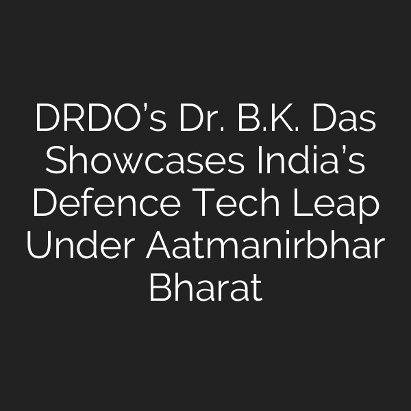 DRDO’s Dr. B.K. Das Showcases India’s Defence Tech Leap Under Aatmanirbhar Bharat