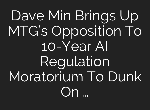 Dave Min Brings Up MTG’s Opposition To 10-Year AI Regulation Moratorium To Dunk On …