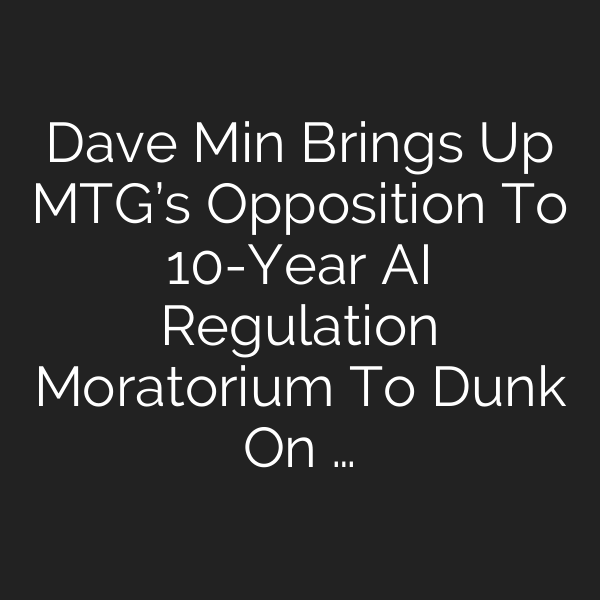 Dave Min Brings Up MTG’s Opposition To 10-Year AI Regulation Moratorium To Dunk On …