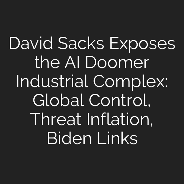 David Sacks Exposes the AI Doomer Industrial Complex: Global Control, Threat Inflation, Biden Links