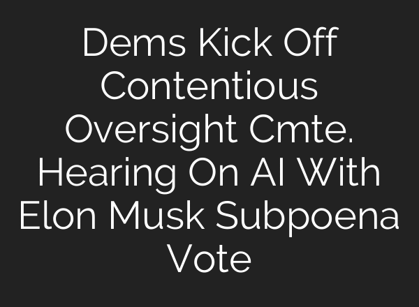 Dems Kick Off Contentious Oversight Cmte. Hearing On AI With Elon Musk Subpoena Vote