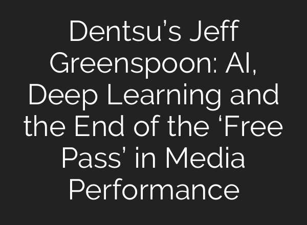 Dentsu’s Jeff Greenspoon: AI, Deep Learning and the End of the ‘Free Pass’ in Media Performance
