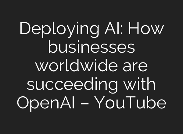 Deploying AI: How businesses worldwide are succeeding with OpenAI – YouTube
