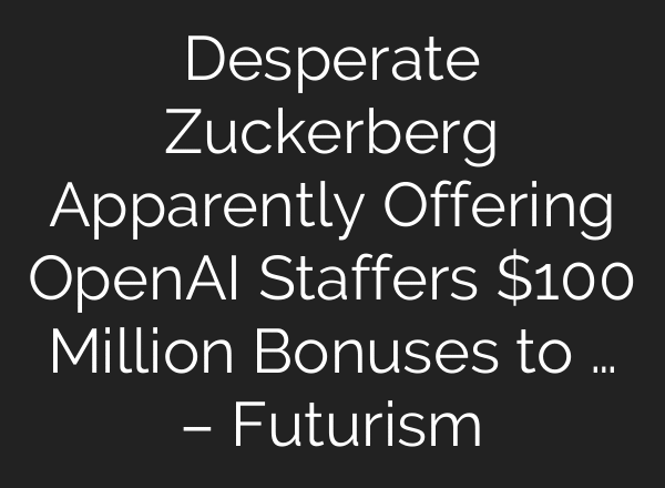 Desperate Zuckerberg Apparently Offering OpenAI Staffers $100 Million Bonuses to … – Futurism