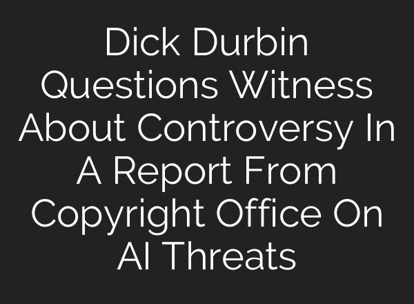 Dick Durbin Questions Witness About Controversy In A Report From Copyright Office On AI Threats