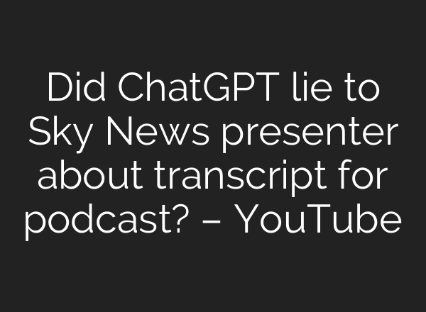 Did ChatGPT lie to Sky News presenter about transcript for podcast? – YouTube