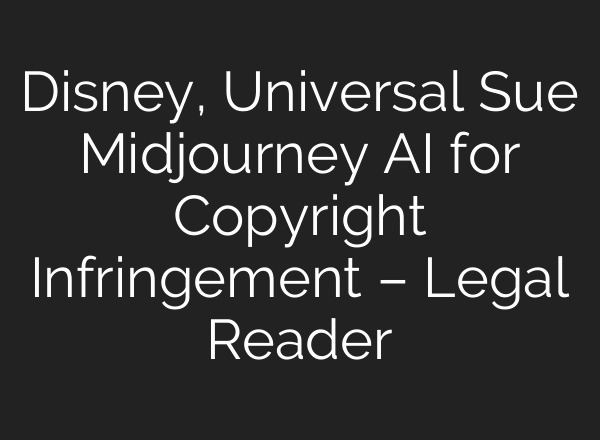 Disney, Universal Sue Midjourney AI for Copyright Infringement – Legal Reader