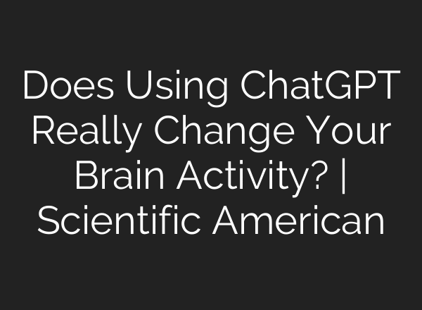 Does Using ChatGPT Really Change Your Brain Activity? | Scientific American