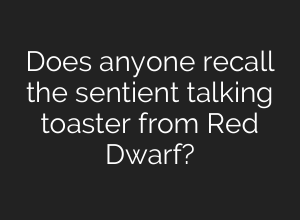 Does anyone recall the sentient talking toaster from Red Dwarf?