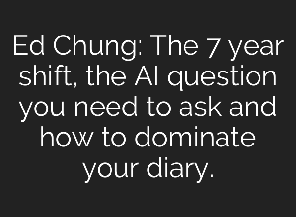 Ed Chung: The 7 year shift, the AI question you need to ask and how to dominate your diary.