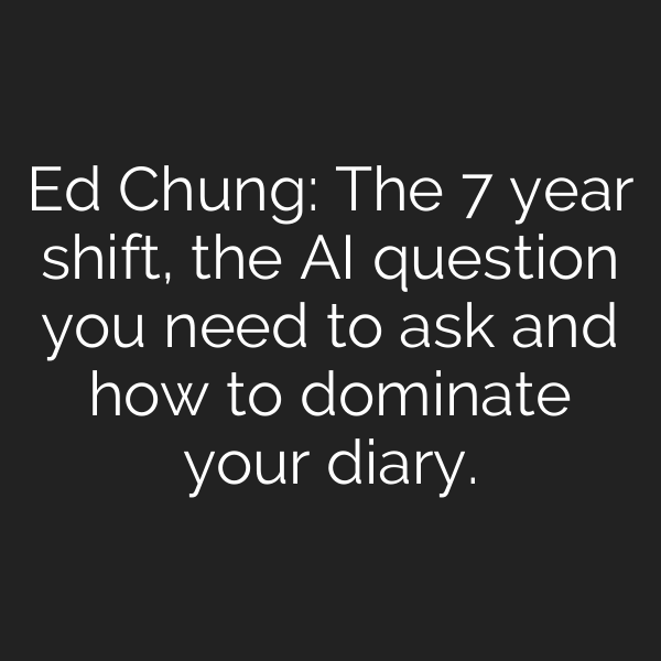 Ed Chung: The 7 year shift, the AI question you need to ask and how to dominate your diary.