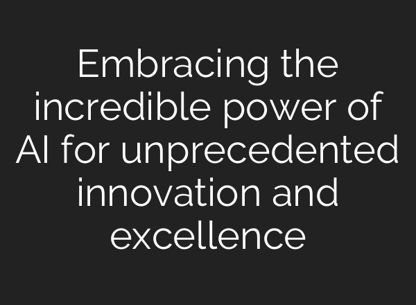 Embracing the incredible power of AI for unprecedented innovation and excellence
