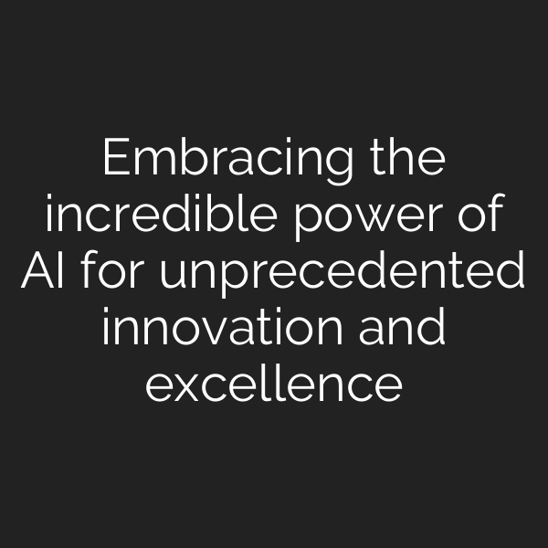 Embracing the incredible power of AI for unprecedented innovation and excellence