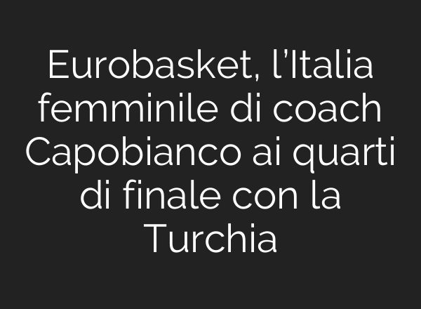 Eurobasket, l’Italia femminile di coach Capobianco ai quarti di finale con la Turchia