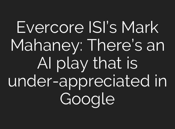 Evercore ISI’s Mark Mahaney: There’s an AI play that is under-appreciated in Google