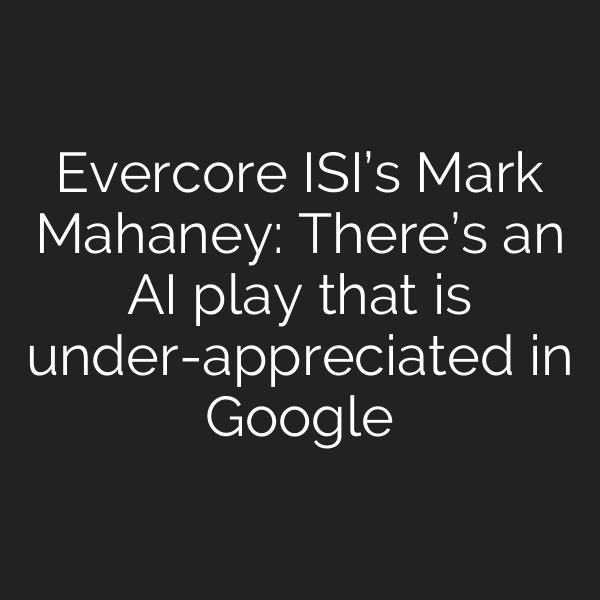 Evercore ISI’s Mark Mahaney: There’s an AI play that is under-appreciated in Google