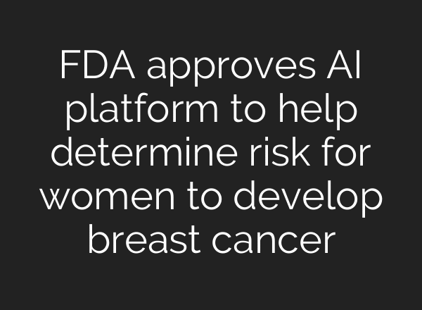FDA approves AI platform to help determine risk for women to develop breast cancer
