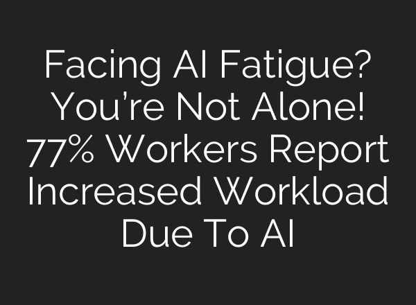 Facing AI Fatigue? You’re Not Alone! 77% Workers Report Increased Workload Due To AI