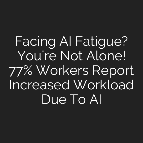 Facing AI Fatigue? You’re Not Alone! 77% Workers Report Increased Workload Due To AI