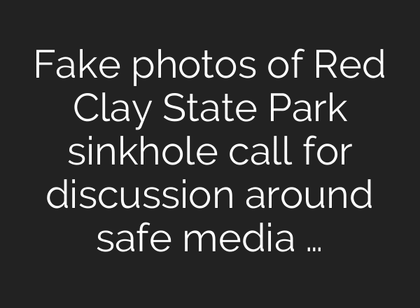 Fake photos of Red Clay State Park sinkhole call for discussion around safe media …