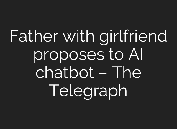 Father with girlfriend proposes to AI chatbot – The Telegraph