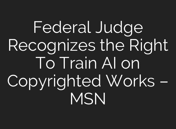 Federal Judge Recognizes the Right To Train AI on Copyrighted Works – MSN