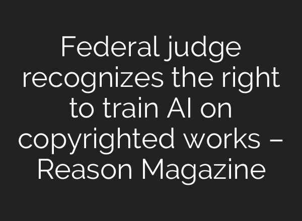 Federal judge recognizes the right to train AI on copyrighted works – Reason Magazine