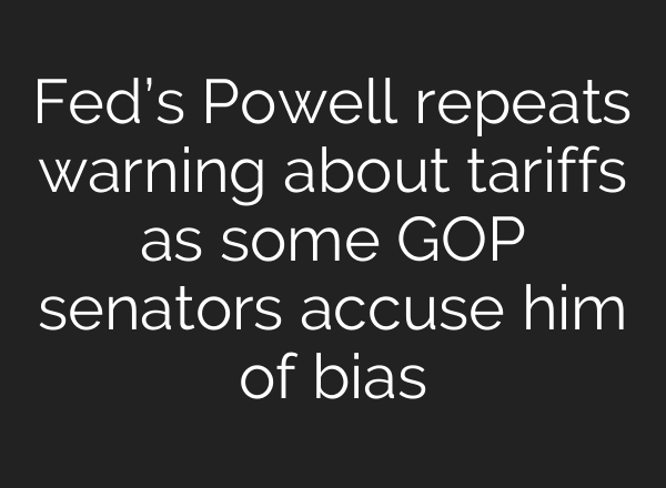 Fed’s Powell repeats warning about tariffs as some GOP senators accuse him of bias