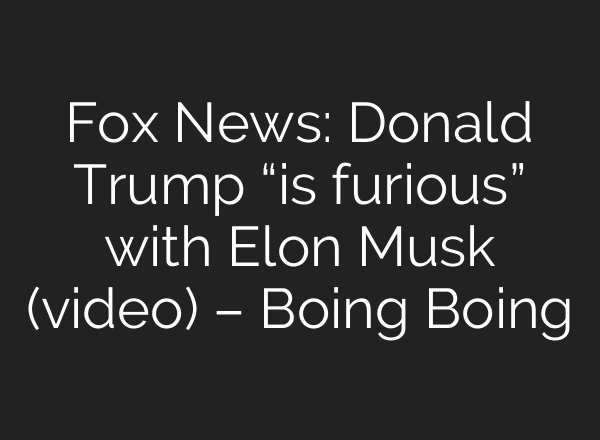Fox News: Donald Trump “is furious” with Elon Musk (video) – Boing Boing