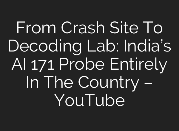 From Crash Site To Decoding Lab: India’s AI 171 Probe Entirely In The Country – YouTube