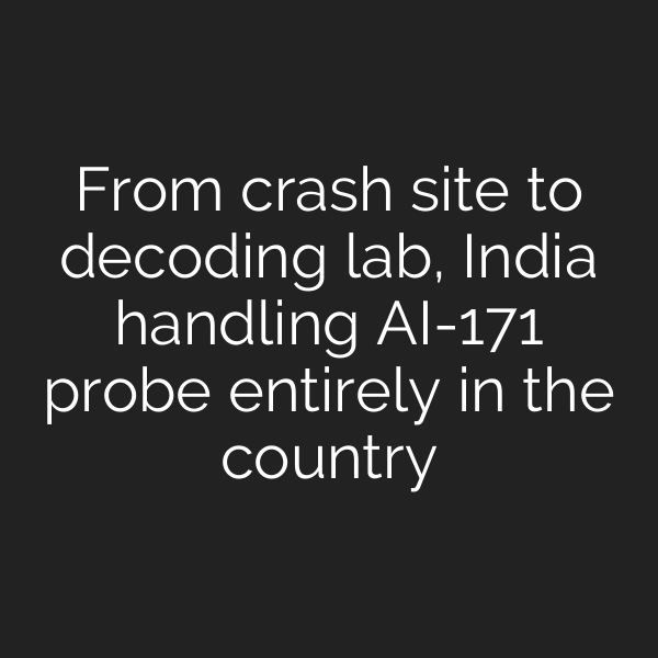 From crash site to decoding lab, India handling AI-171 probe entirely in the country