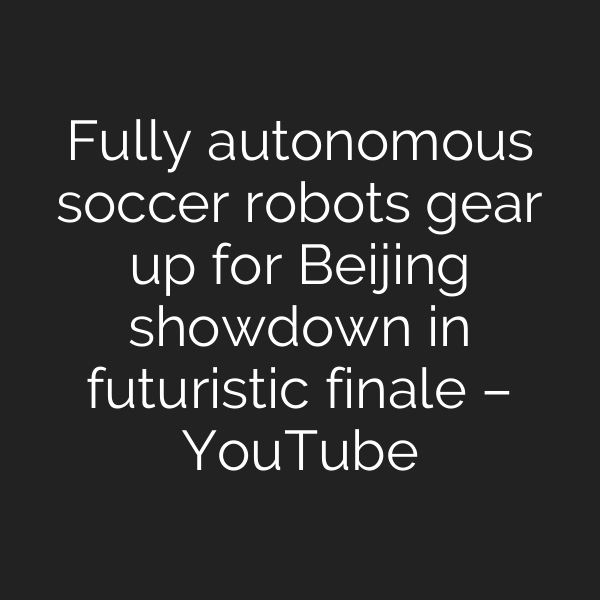Fully autonomous soccer robots gear up for Beijing showdown in futuristic finale – YouTube