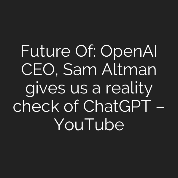 Future Of: OpenAI CEO, Sam Altman gives us a reality check of ChatGPT – YouTube