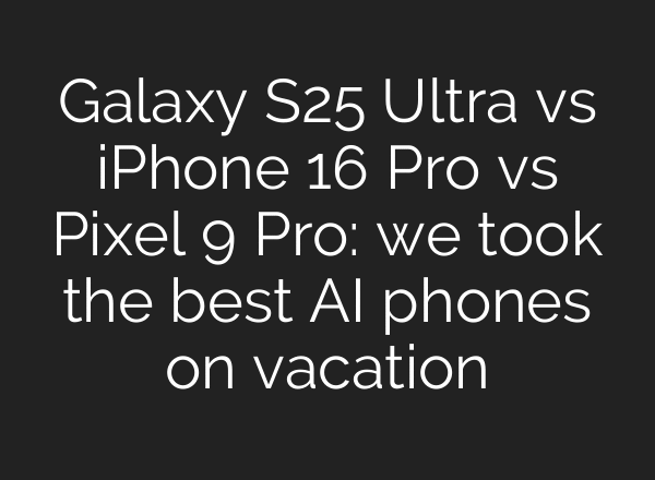 Galaxy S25 Ultra vs iPhone 16 Pro vs Pixel 9 Pro: we took the best AI phones on vacation