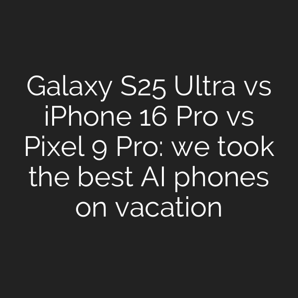 Galaxy S25 Ultra vs iPhone 16 Pro vs Pixel 9 Pro: we took the best AI phones on vacation