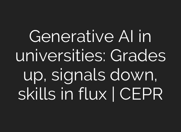 Generative AI in universities: Grades up, signals down, skills in flux | CEPR