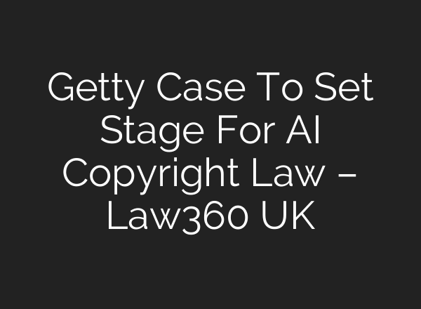 Getty Case To Set Stage For AI Copyright Law – Law360 UK