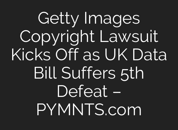 Getty Images Copyright Lawsuit Kicks Off as UK Data Bill Suffers 5th Defeat – PYMNTS.com