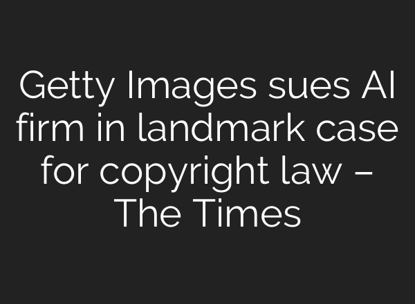 Getty Images sues AI firm in landmark case for copyright law – The Times