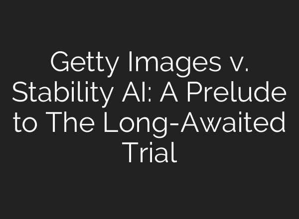 Getty Images v. Stability AI: A Prelude to The Long-Awaited Trial
