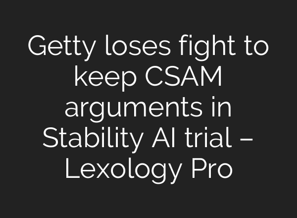 Getty loses fight to keep CSAM arguments in Stability AI trial – Lexology Pro